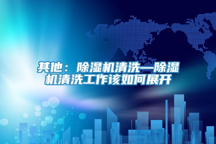 其他：除湿机清洗—除湿机清洗工作该如何展开