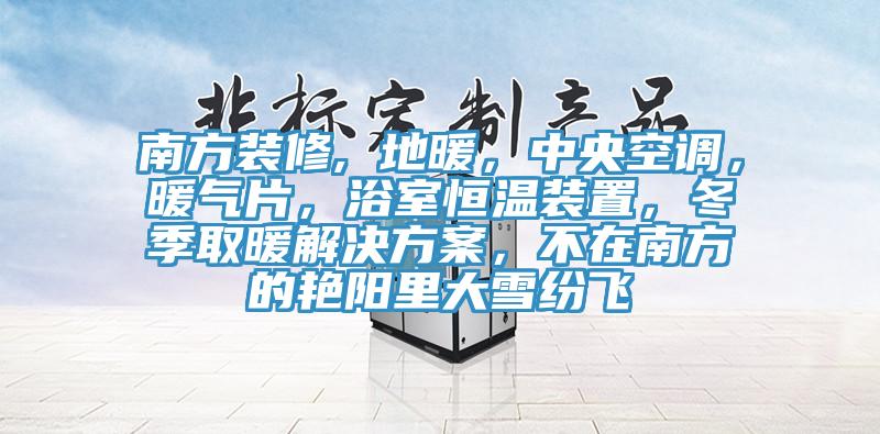 南方装修, 地暖，中央空调，暖气片，浴室恒温装置，冬季取暖解决方案，不在南方的艳阳里大雪纷飞
