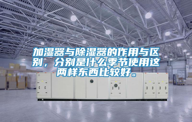加湿器与除湿器的作用与区别，分别是什么季节使用这两样东西比较好。