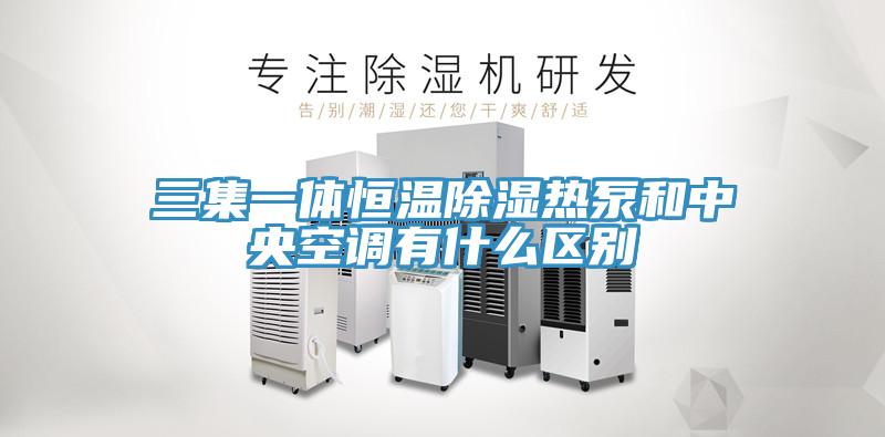 三集一体恒温除湿热泵和中央空调有什么区别