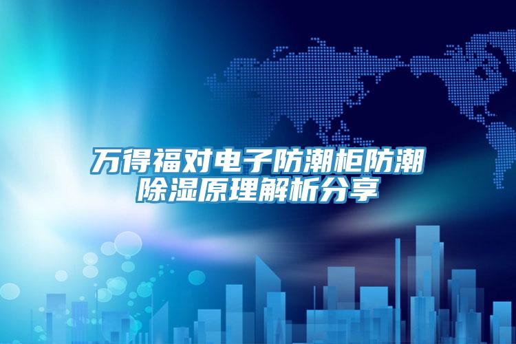 万得福对电子防潮柜防潮除湿原理解析分享