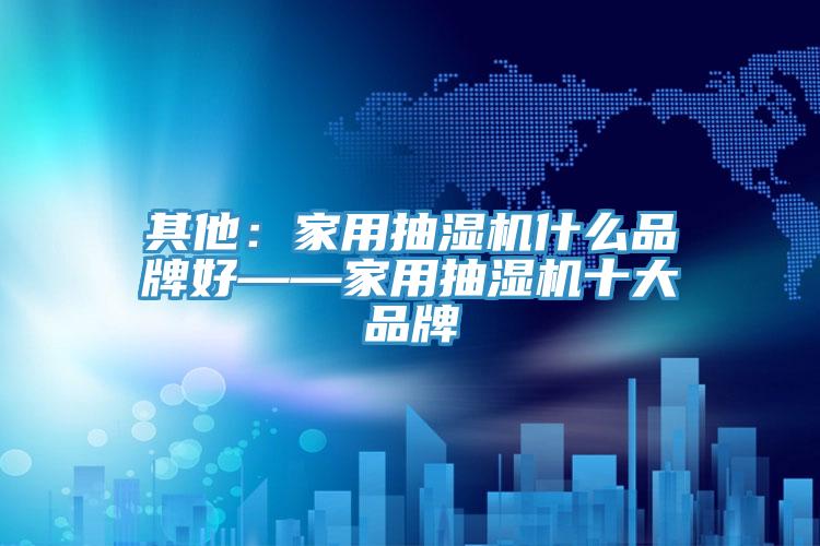 其他：家用抽湿机什么品牌好——家用抽湿机十大品牌