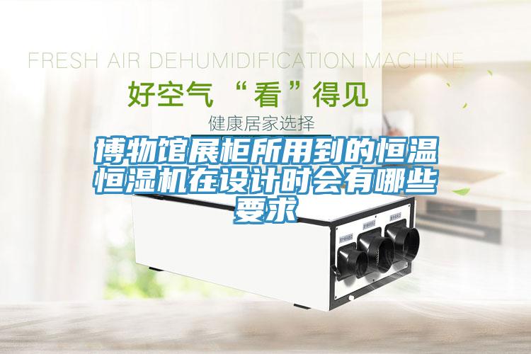 博物馆展柜所用到的恒温恒湿机在设计时会有哪些要求