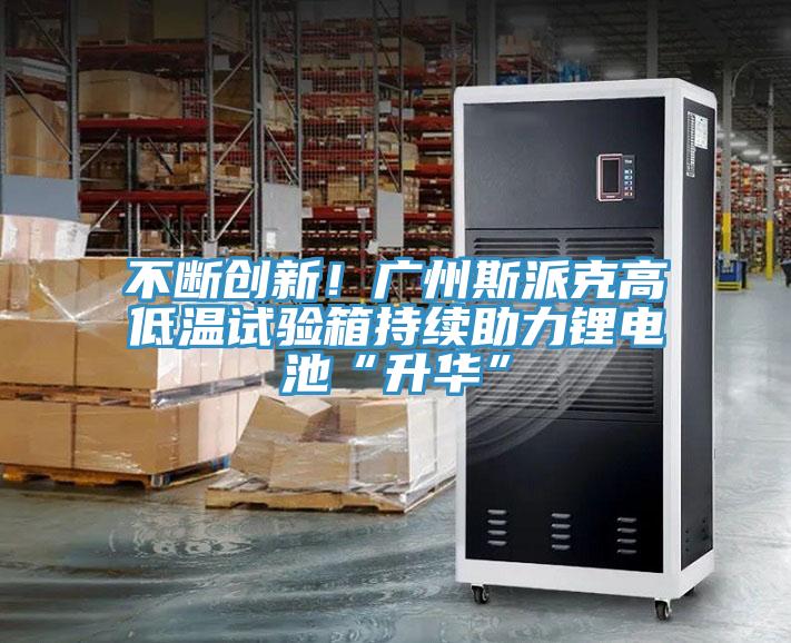 不断创新！广州斯派克高低温试验箱持续助力锂电池“升华”
