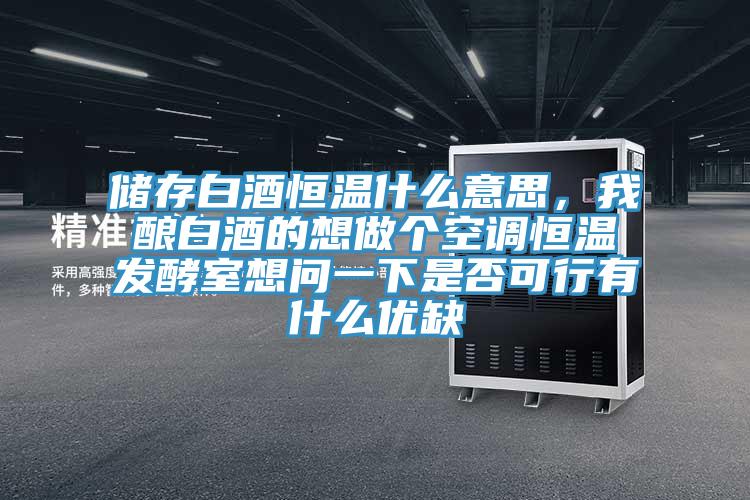 储存白酒恒温什么意思，我酿白酒的想做个空调恒温发酵室想问一下是否可行有什么优缺