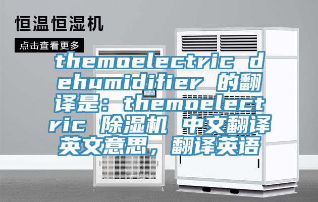 themoelectric dehumidifier 的翻译是：themoelectric 除湿机 中文翻译英文意思，翻译英语