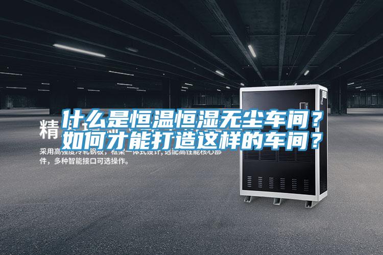 什么是恒温恒湿无尘车间？如何才能打造这样的车间？