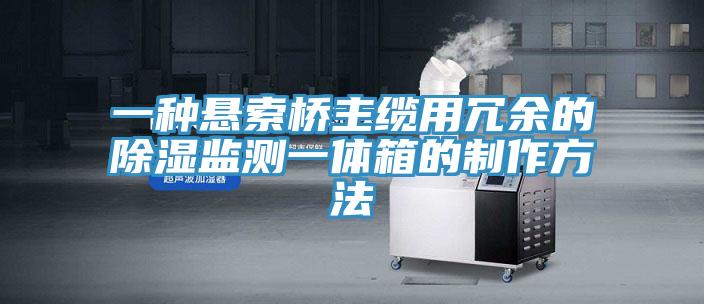 一种悬索桥主缆用冗余的除湿监测一体箱的制作方法