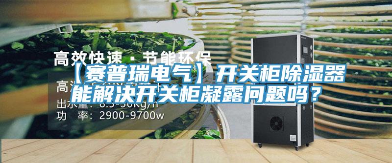 【赛普瑞电气】开关柜除湿器能解决开关柜凝露问题吗？