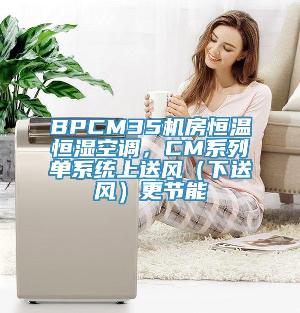 BPCM35机房恒温恒湿空调，CM系列单系统上送风（下送风）更节能