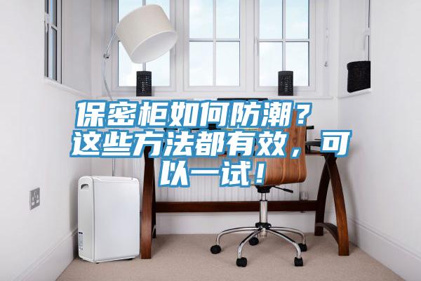 保密柜如何防潮？ 这些方法都有效，可以一试！