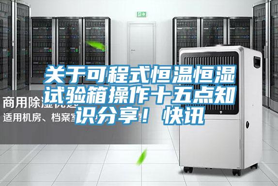 关于可程式恒温恒湿试验箱操作十五点知识分享！快讯