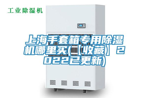 上海手套箱专用除湿机哪里买(【收藏】2022已更新)