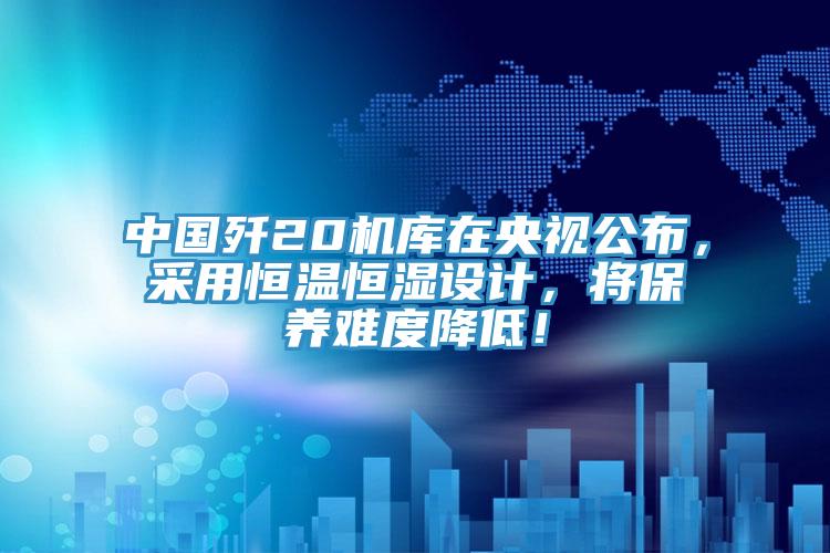 中国歼20机库在央视公布，采用恒温恒湿设计，将保养难度降低！