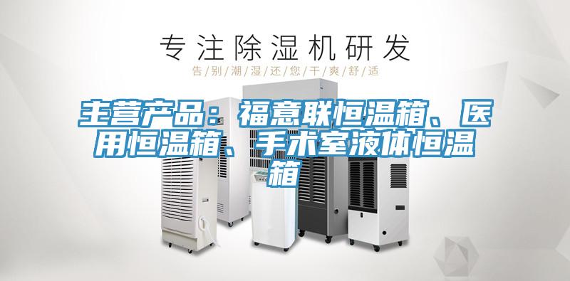 主营产品：福意联恒温箱、医用恒温箱、手术室液体恒温箱