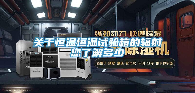 关于恒温恒湿试验箱的辐射您了解多少
