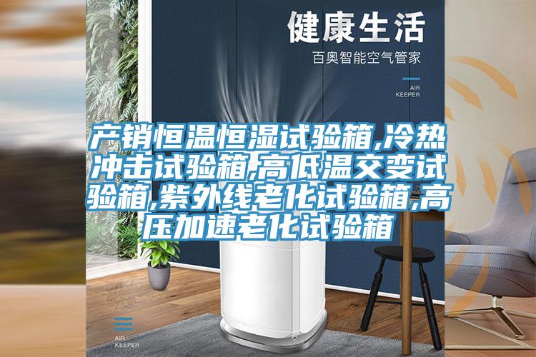 产销恒温恒湿试验箱,冷热冲击试验箱,高低温交变试验箱,紫外线老化试验箱,高压加速老化试验箱