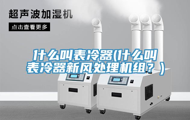什么叫表冷器(什么叫表冷器新风处理机组？)