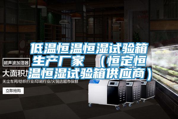 低温恒温恒湿试验箱生产厂家 （恒定恒温恒湿试验箱供应商）