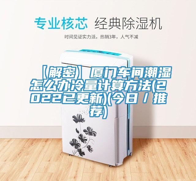 【解密】厦门车间潮湿怎么办冷量计算方法(2022已更新)(今日／推荐)