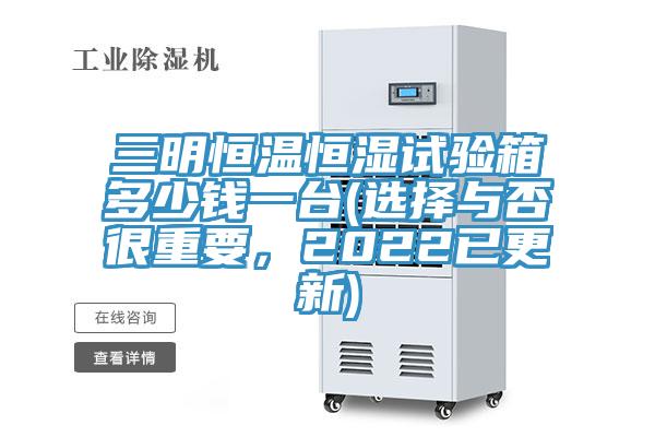 三明恒温恒湿试验箱多少钱一台(选择与否很重要，2022已更新)