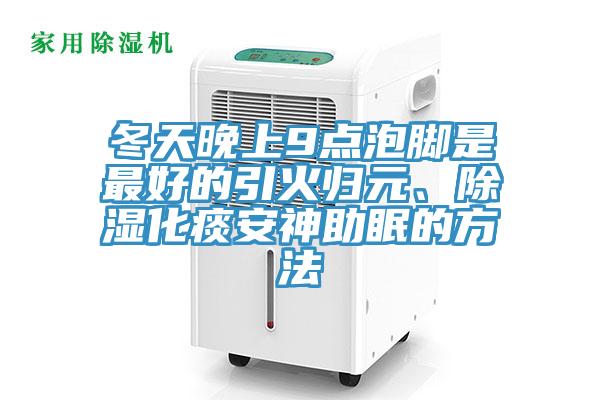 冬天晚上9点泡脚是最好的引火归元、除湿化痰安神助眠的方法
