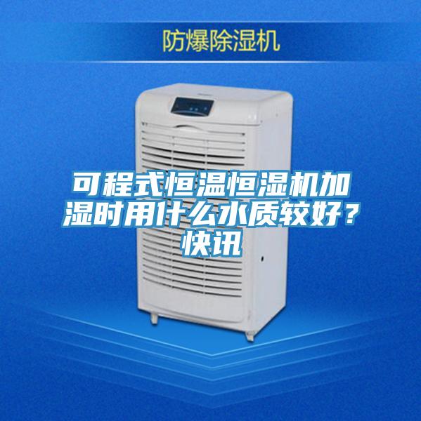 可程式恒温恒湿机加湿时用什么水质较好？快讯