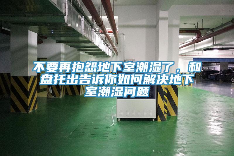 不要再抱怨地下室潮湿了，和盘托出告诉你如何解决地下室潮湿问题