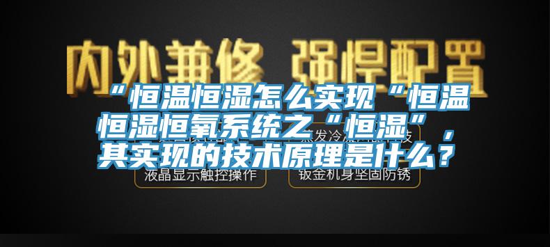 “恒温恒湿怎么实现“恒温恒湿恒氧系统之“恒湿”，其实现的技术原理是什么？
