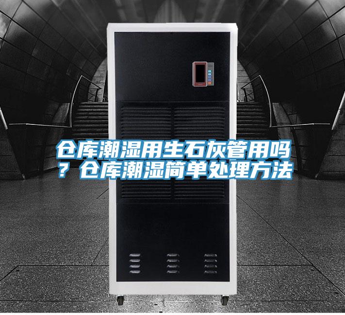 仓库潮湿用生石灰管用吗？仓库潮湿简单处理方法