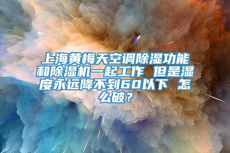 上海黄梅天空调除湿功能和除湿机一起工作 但是湿度永远降不到60以下 怎么破？