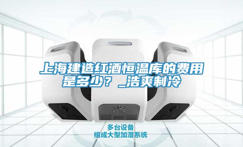 上海建造红酒恒温库的费用是多少？_浩爽制冷