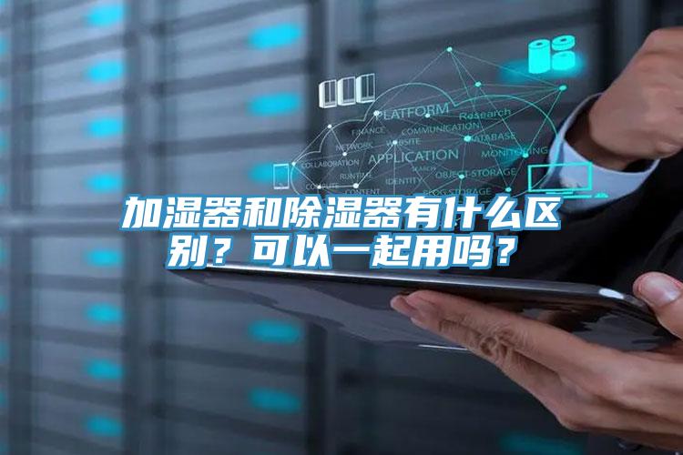 加湿器和除湿器有什么区别？可以一起用吗？