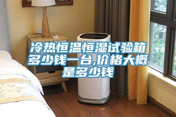 冷热恒温恒湿试验箱多少钱一台,价格大概是多少钱