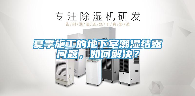 夏季施工的地下室潮湿结露问题，如何解决？