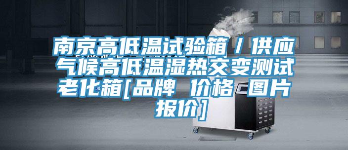南京高低温试验箱／供应气候高低温湿热交变测试老化箱[品牌 价格 图片 报价]