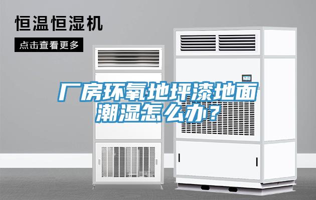 厂房环氧地坪漆地面潮湿怎么办？
