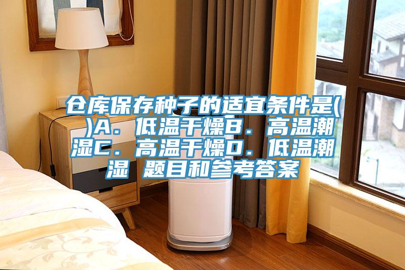仓库保存种子的适宜条件是( )A．低温干燥B．高温潮湿C．高温干燥D．低温潮湿 题目和参考答案