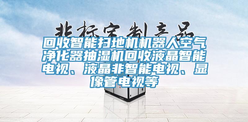 回收智能扫地机机器人空气净化器抽湿机回收液晶智能电视、液晶非智能电视、显像管电视等