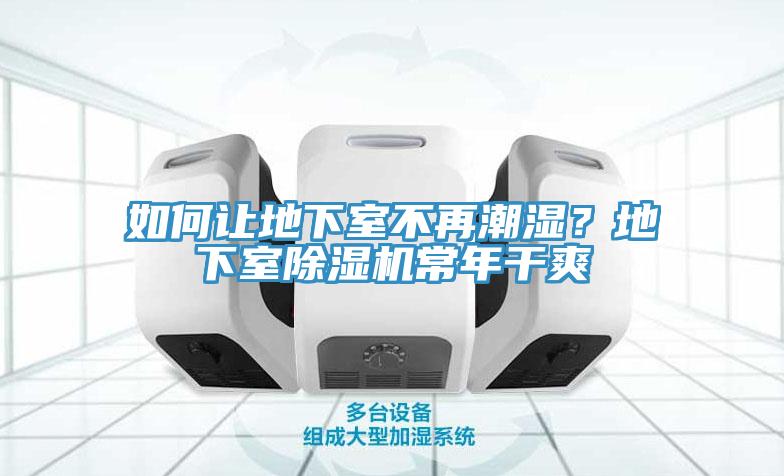 如何让地下室不再潮湿？地下室除湿机常年干爽