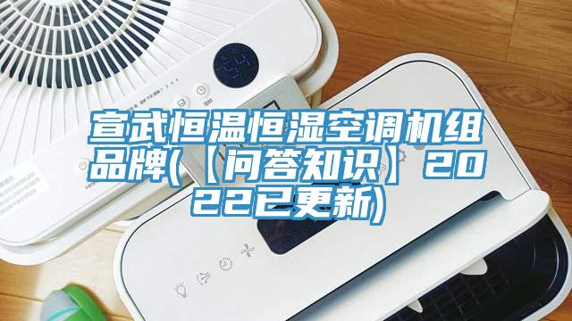 宣武恒温恒湿空调机组品牌(【问答知识】2022已更新)