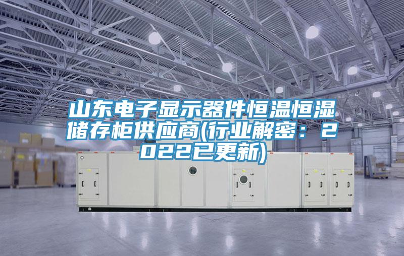 山东电子显示器件恒温恒湿储存柜供应商(行业解密：2022已更新)