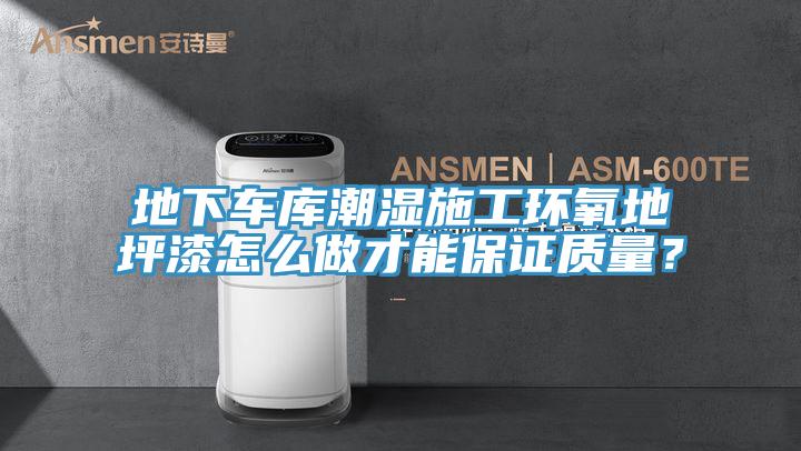 地下车库潮湿施工环氧地坪漆怎么做才能保证质量？