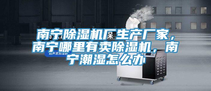 南宁除湿机厂生产厂家，南宁哪里有卖除湿机，南宁潮湿怎么办
