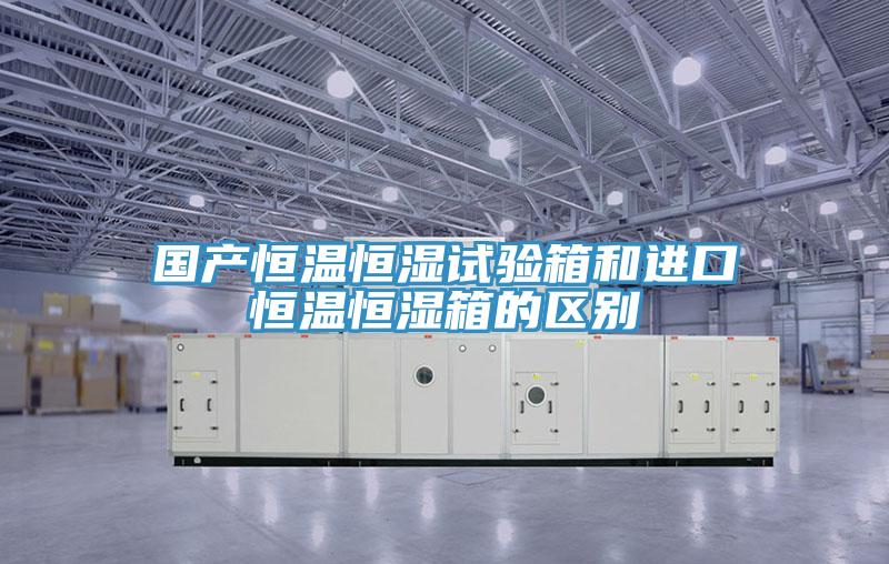 国产恒温恒湿试验箱和进口恒温恒湿箱的区别