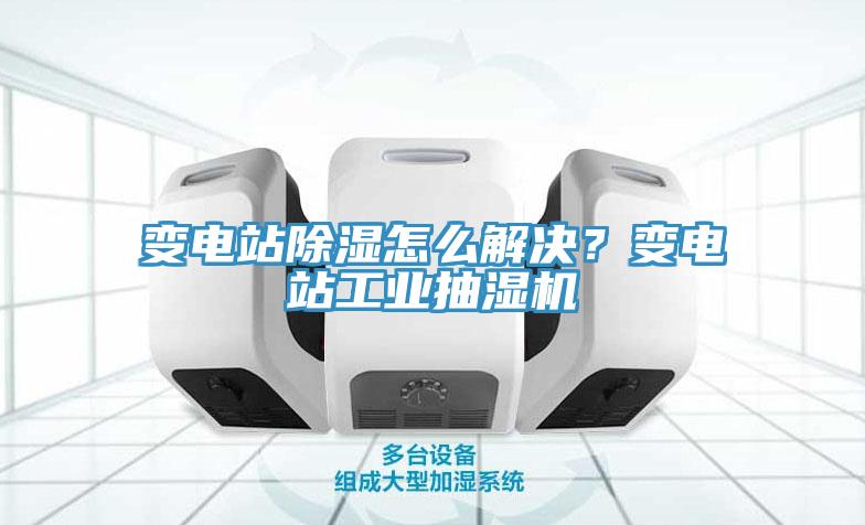 变电站除湿怎么解决？变电站工业抽湿机