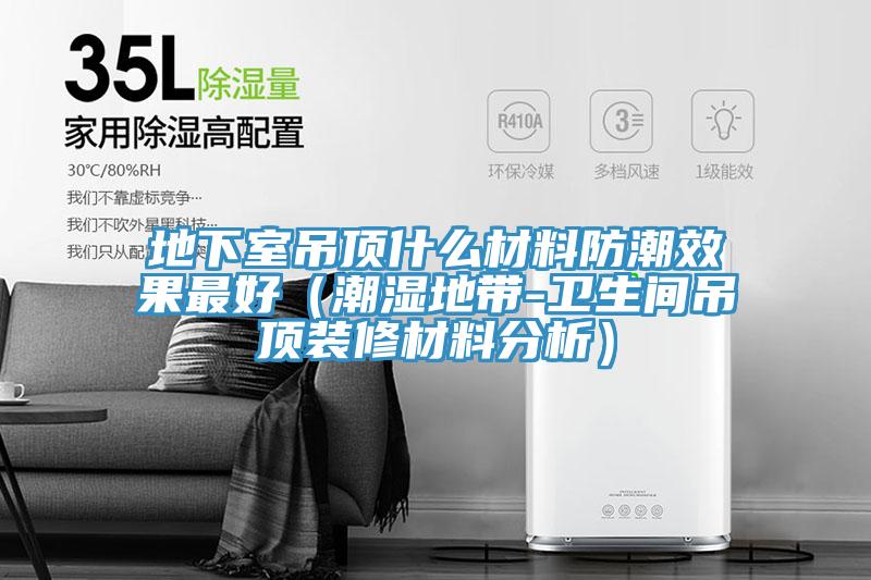 地下室吊顶什么材料防潮效果最好（潮湿地带-卫生间吊顶装修材料分析）