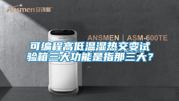 可编程高低温湿热交变试验箱三大功能是指那三大？