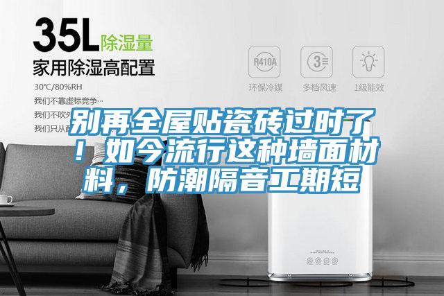 别再全屋贴瓷砖过时了！如今流行这种墙面材料，防潮隔音工期短