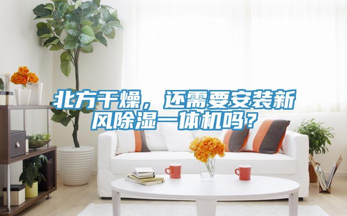 北方干燥，还需要安装新风除湿一体机吗？